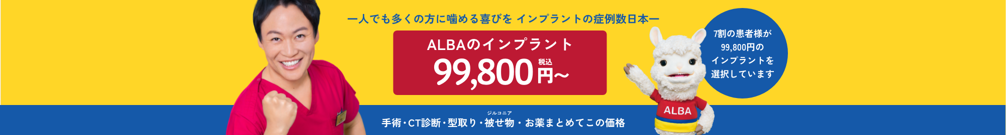 一人でも多くの方に噛める喜びを インプラントの症例数日本一｜ALBAのインプラント99,800円（税込）〜｜手術・CT診断・型取り・被せ物(ジルコニア)・お薬まとめてこの価格｜7割の患者様が99,800円のインプラントを選択しています。